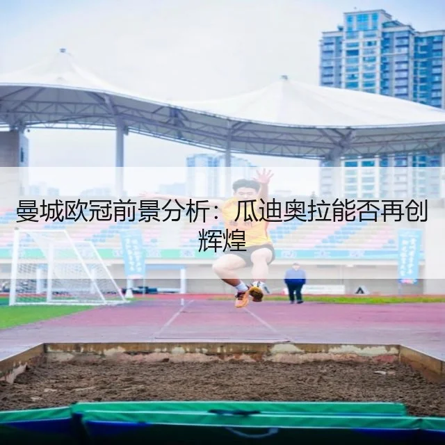 曼城欧冠前景分析：瓜迪奥拉能否再创辉煌