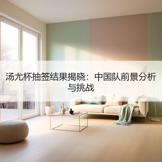 汤尤杯抽签结果揭晓：中国队前景分析与挑战