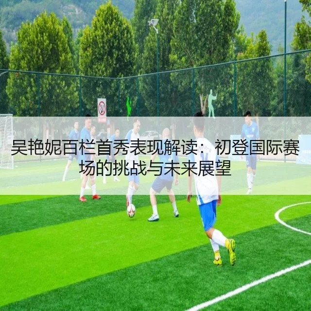 吴艳妮百栏首秀表现解读:初登国际赛场的挑战与未来展望