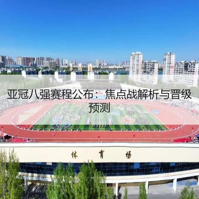 亚冠八强赛程公布:焦点战解析与晋级预测